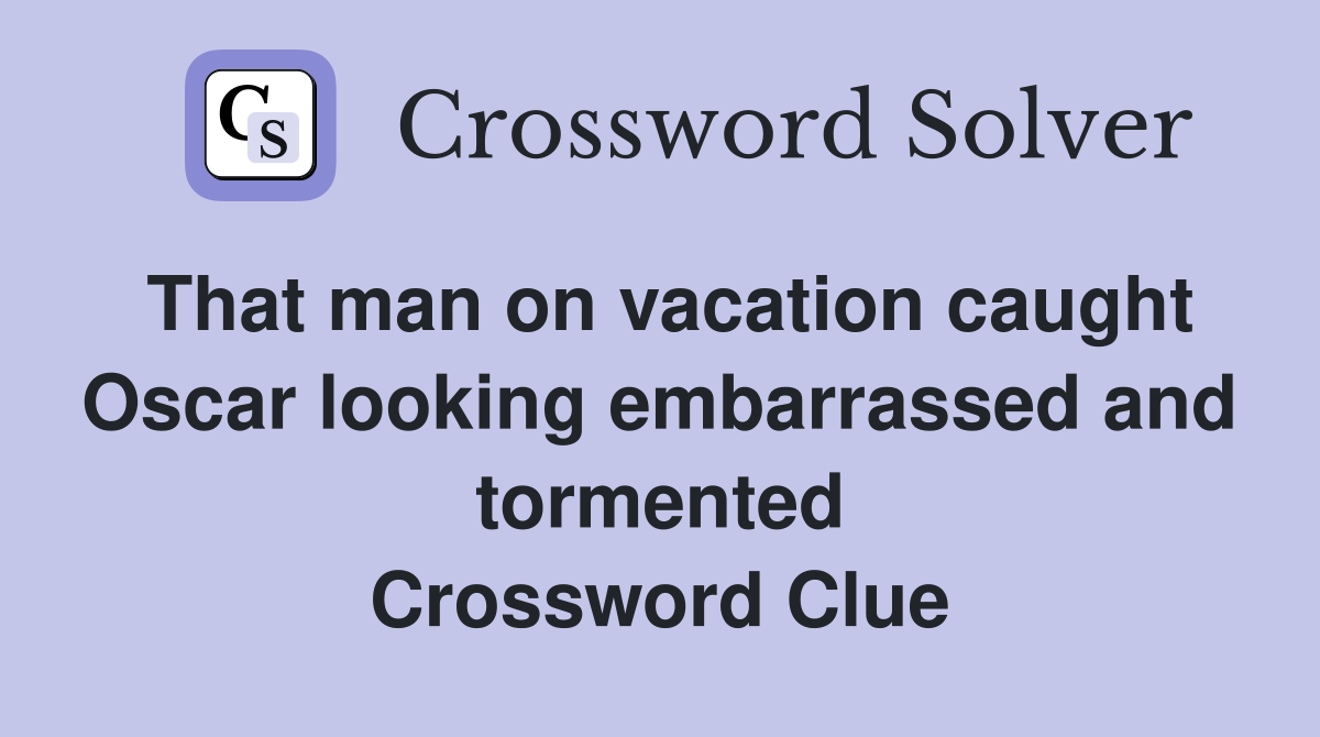 That man on vacation caught Oscar looking embarrassed and tormented Crossword Clue