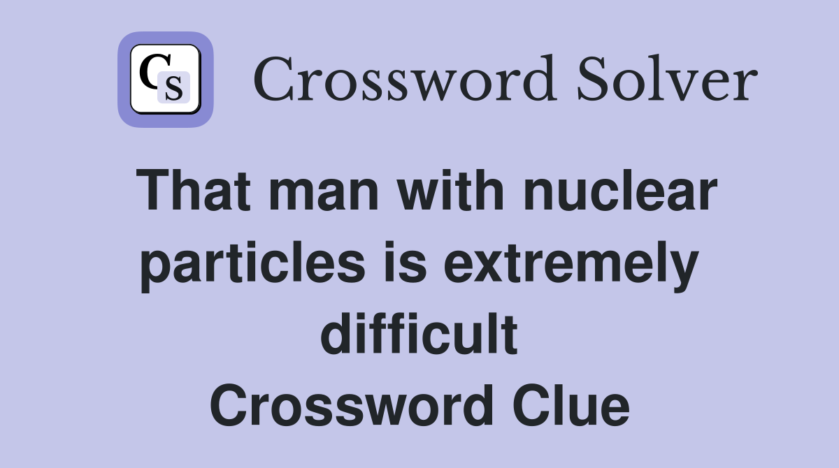 That man with nuclear particles is extremely difficult Crossword Clue
