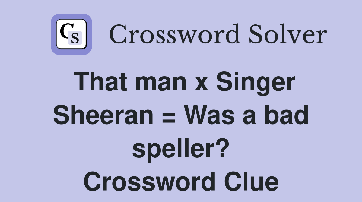 That man x Singer Sheeran = Was a bad speller? Crossword Clue