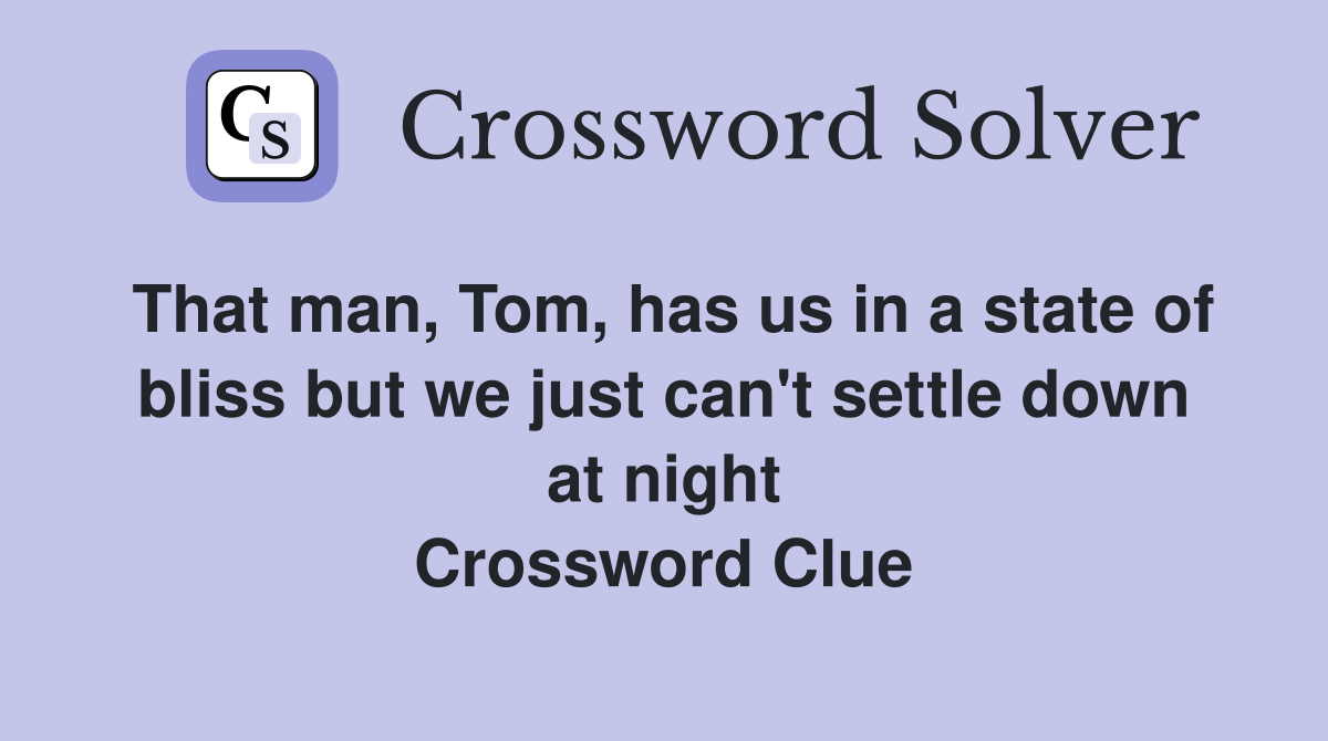That man, Tom, has us in a state of bliss but we just can't settle down at night Crossword Clue