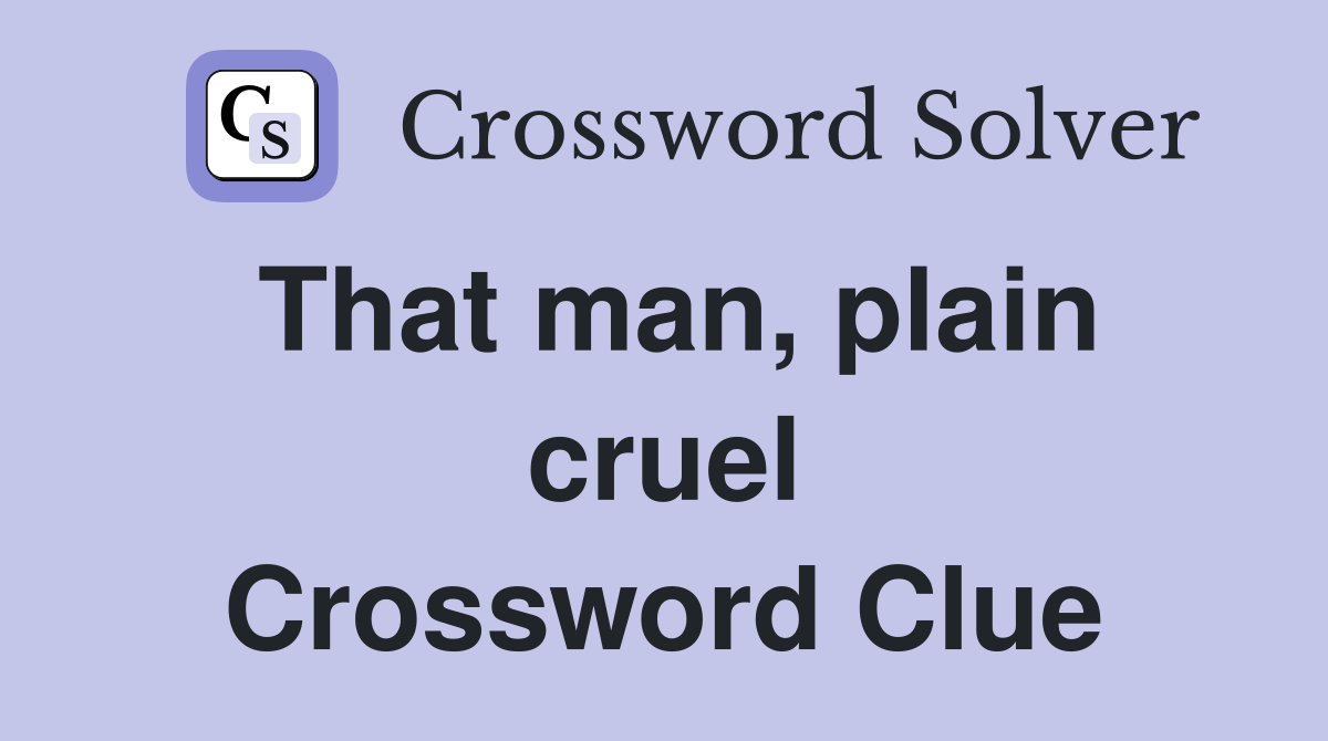 That man, plain cruel Crossword Clue