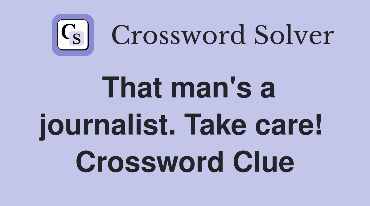 That man's a journalist. Take care!  Crossword Clue