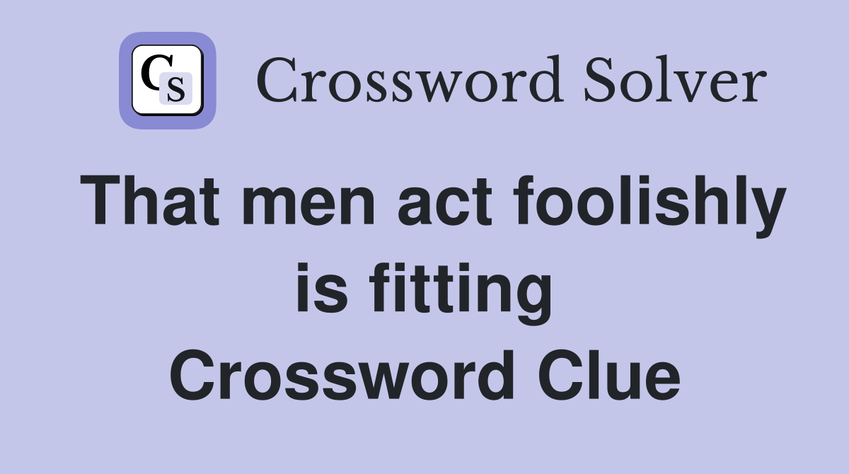 That men act foolishly is fitting Crossword Clue
