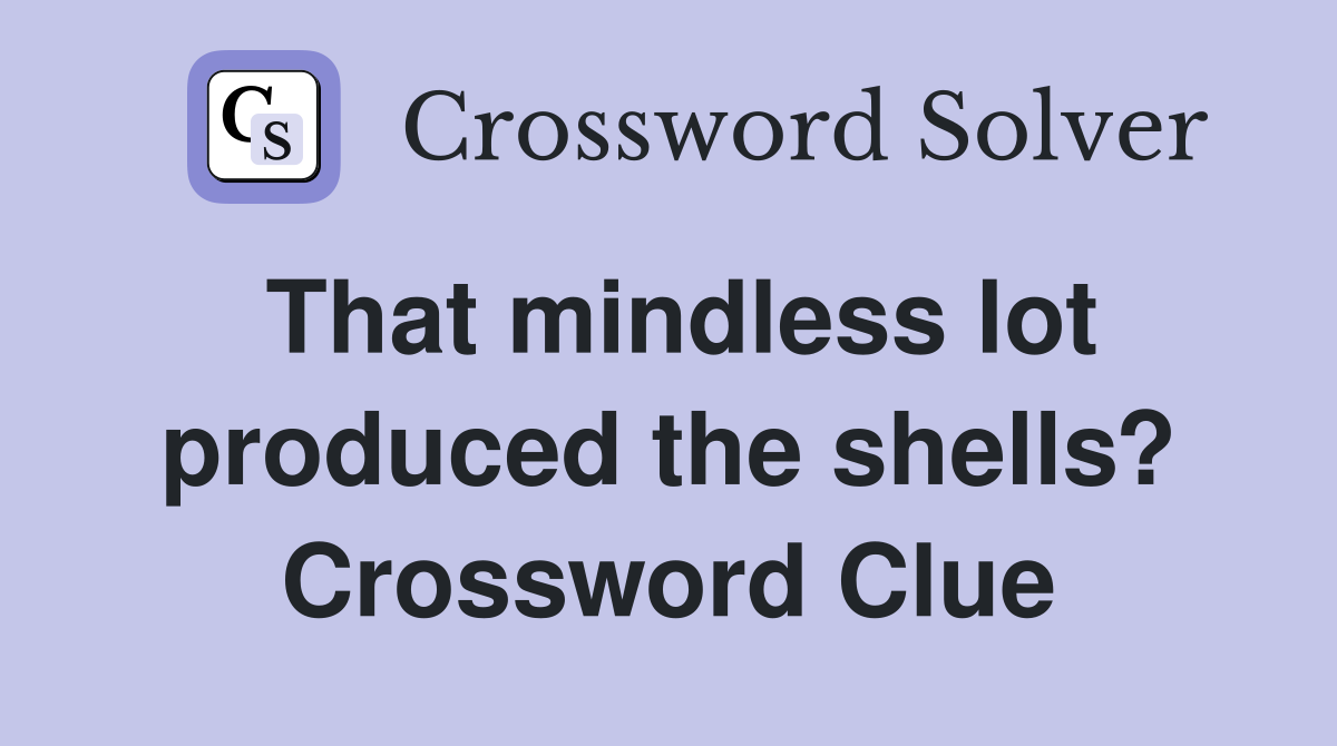 That mindless lot produced the shells? Crossword Clue