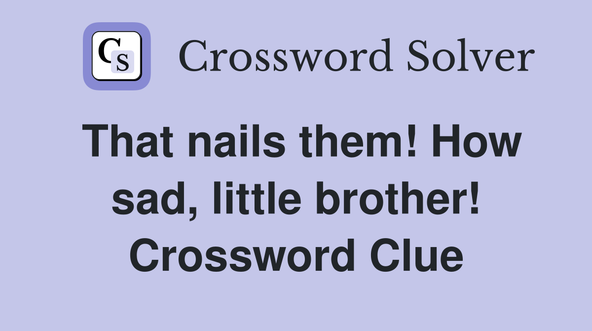 That nails them! How sad, little brother! Crossword Clue