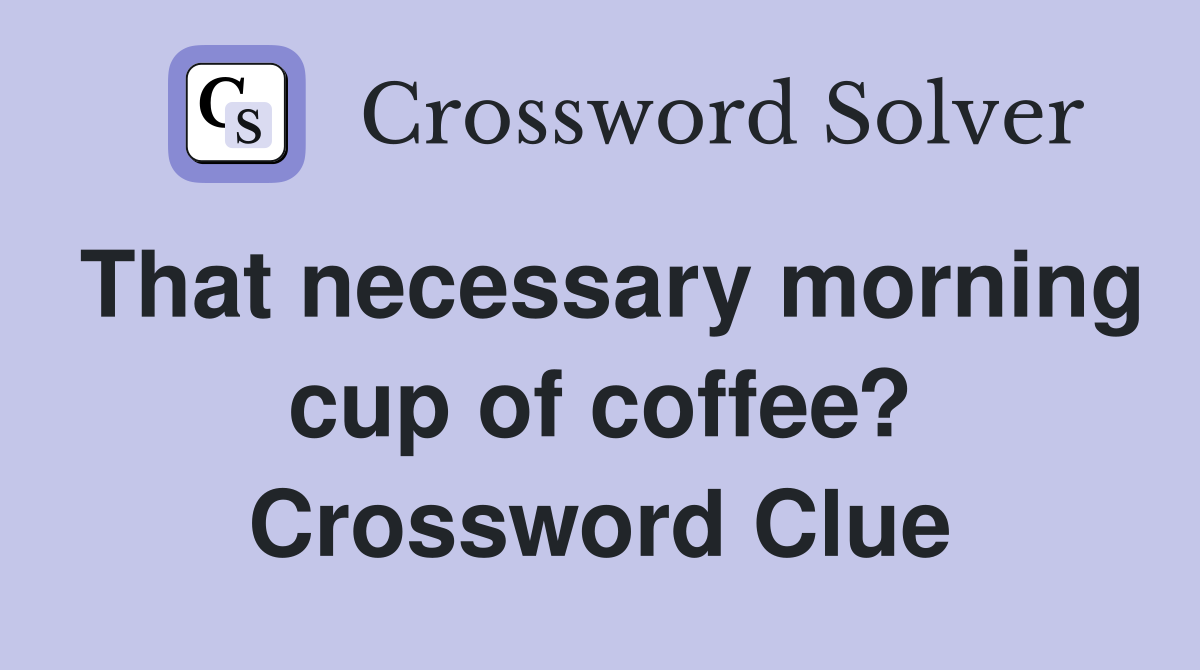 That necessary morning cup of coffee? Crossword Clue