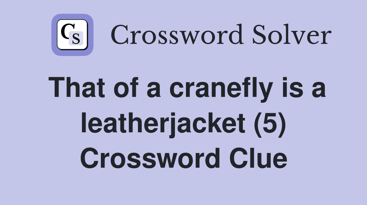 That of a cranefly is a leatherjacket (5) Crossword Clue