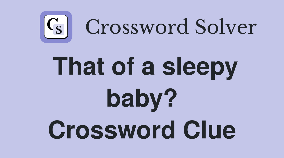 That of a sleepy baby? Crossword Clue