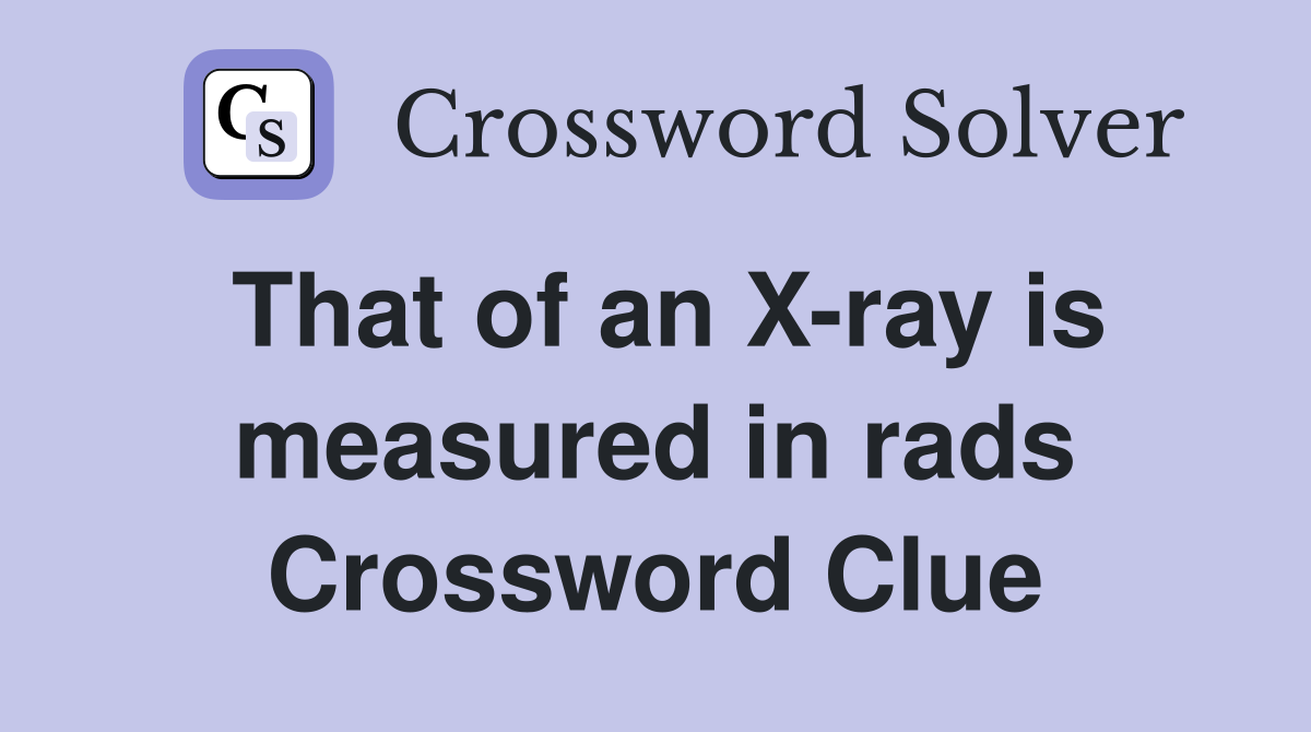 That of an X-ray is measured in rads Crossword Clue