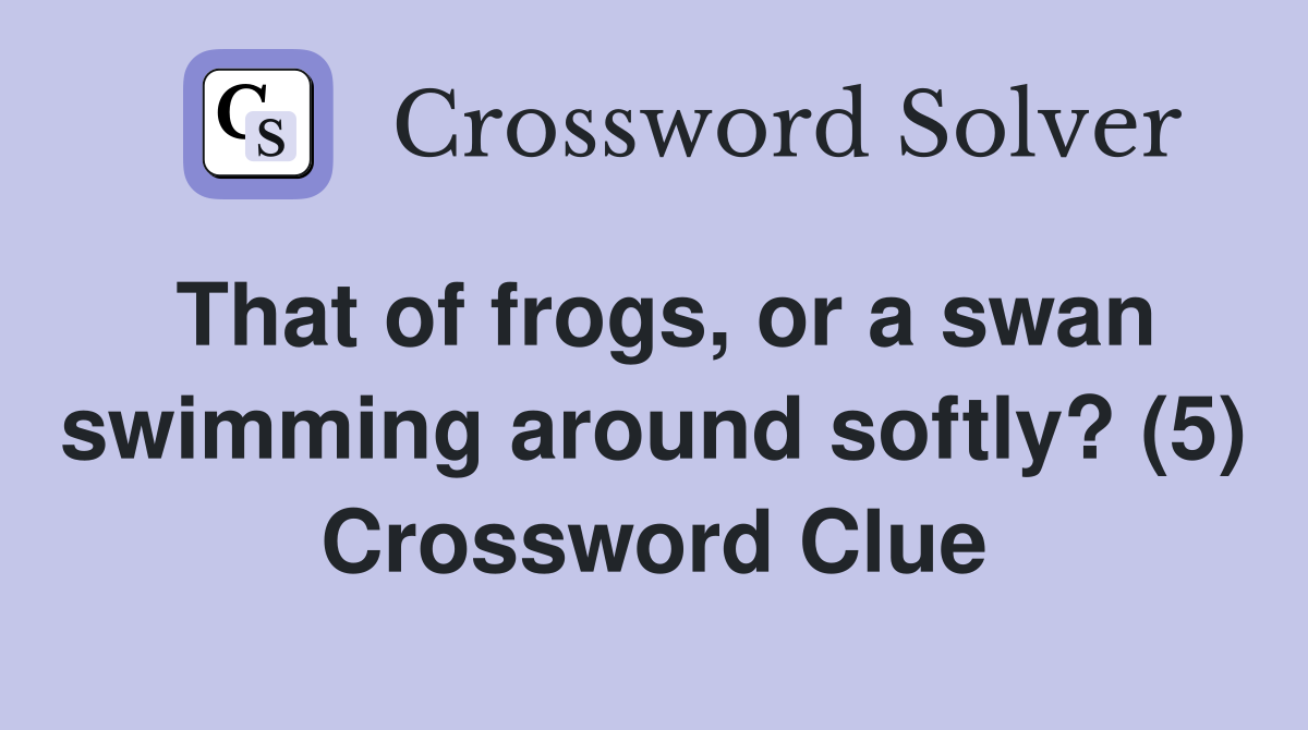 That of frogs, or a swan swimming around softly? (5) Crossword Clue