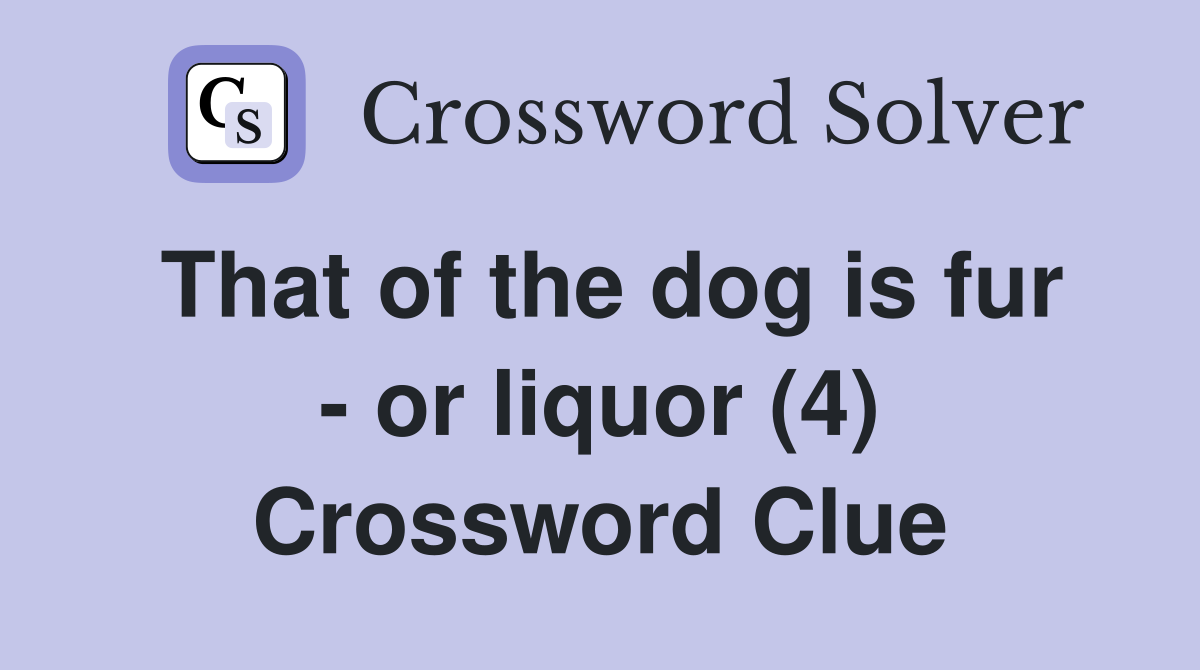 That of the dog is fur - or liquor (4) Crossword Clue