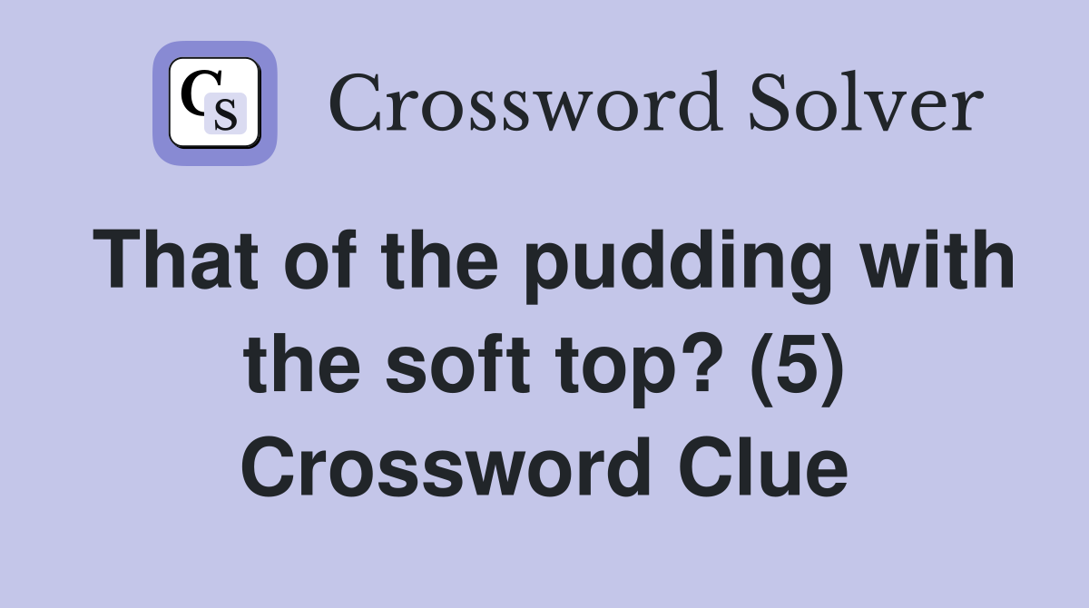 That of the pudding with the soft top? (5) Crossword Clue