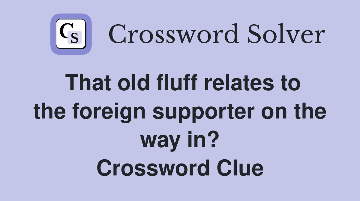 That old fluff relates to the foreign supporter on the way in? Crossword Clue