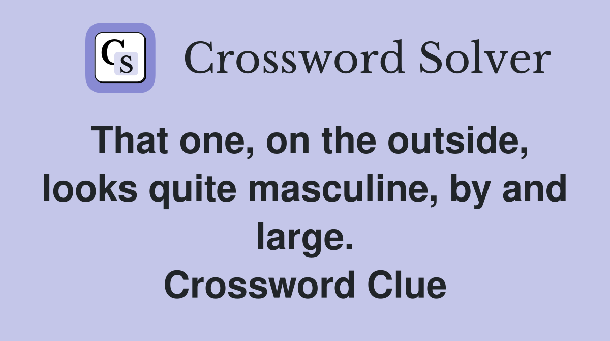That one, on the outside, looks quite masculine, by and large. Crossword Clue