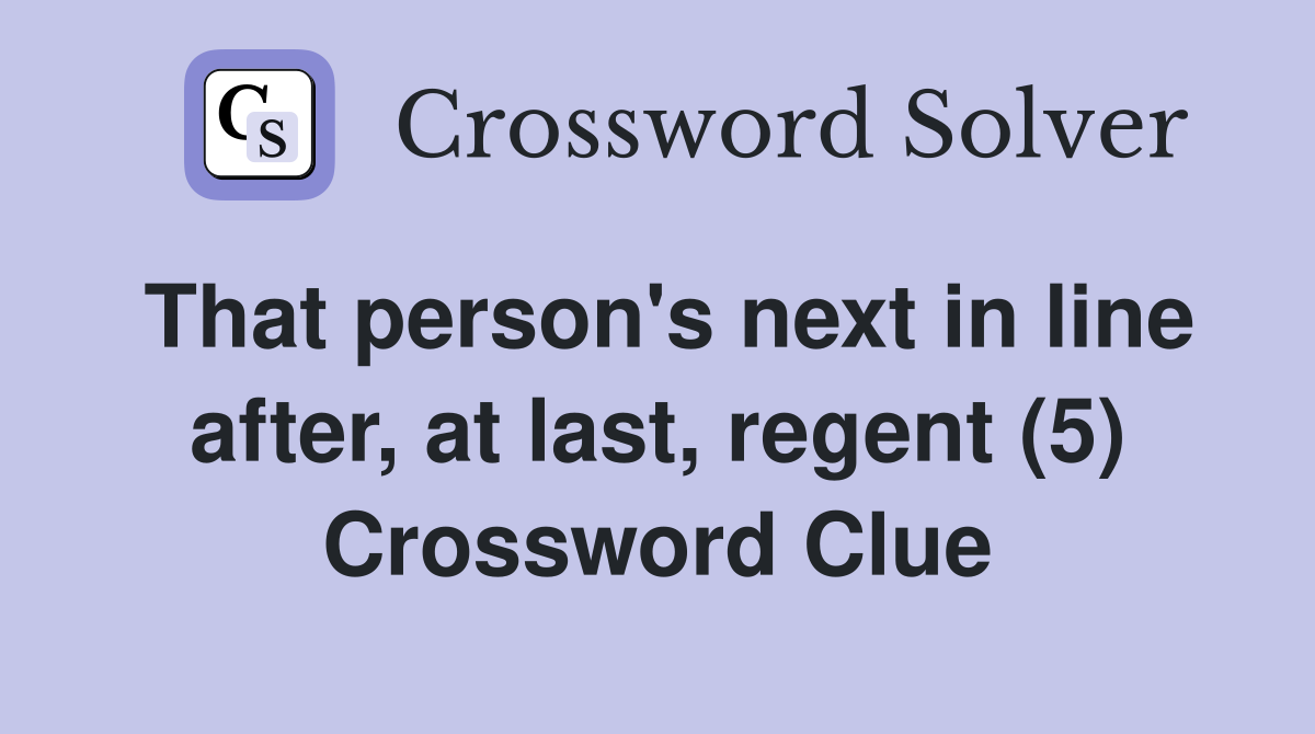 That person's next in line after, at last, regent (5) Crossword Clue