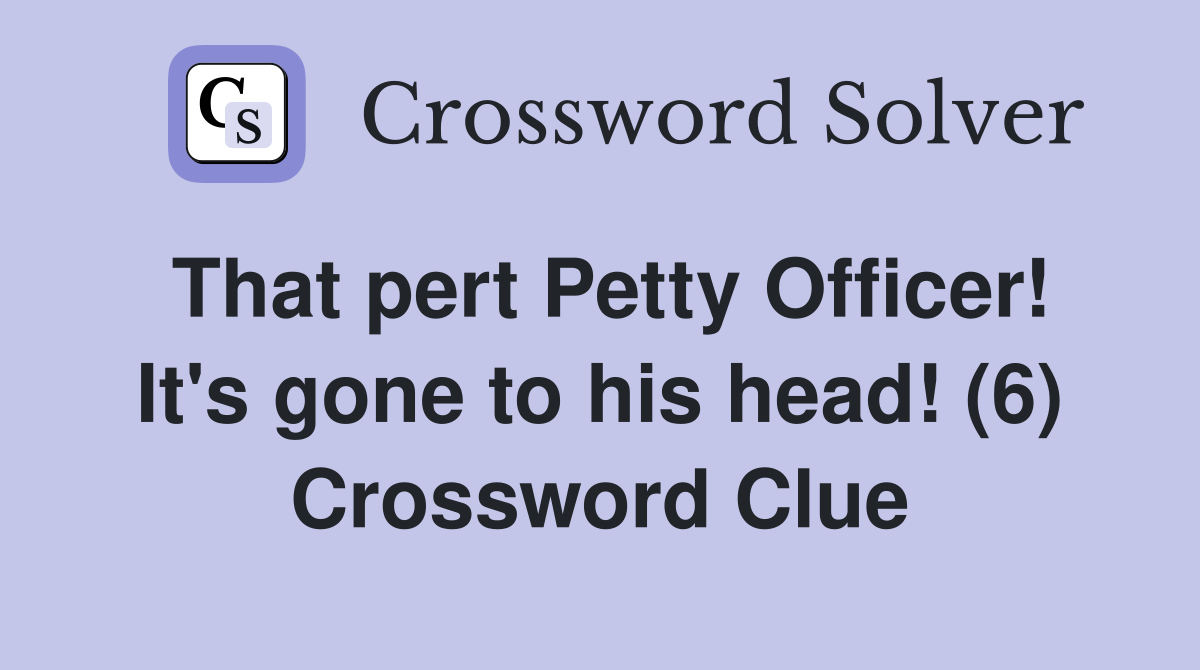 That pert Petty Officer! It's gone to his head! (6) Crossword Clue