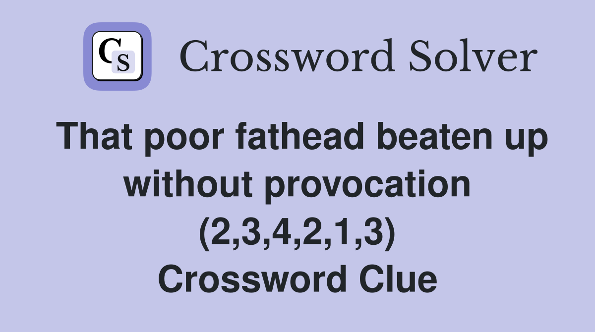 That poor fathead beaten up without provocation (2,3,4,2,1,3) Crossword Clue