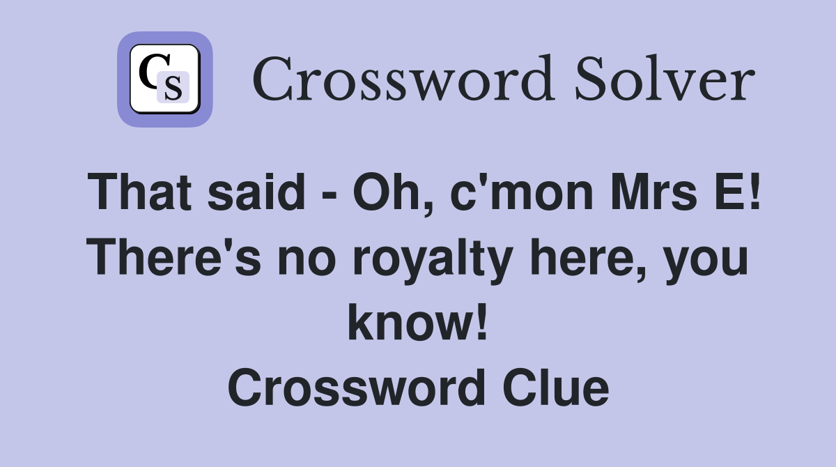 That said - Oh, c'mon Mrs E! There's no royalty here, you know! Crossword Clue