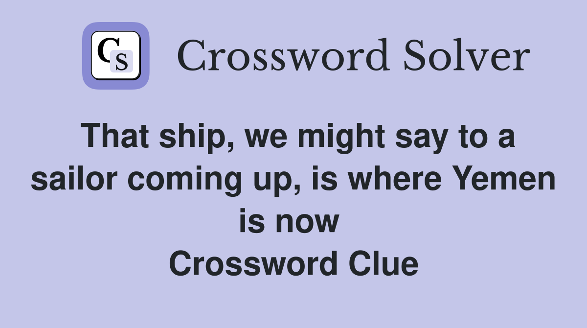 That ship, we might say to a sailor coming up, is where Yemen is now  Crossword Clue