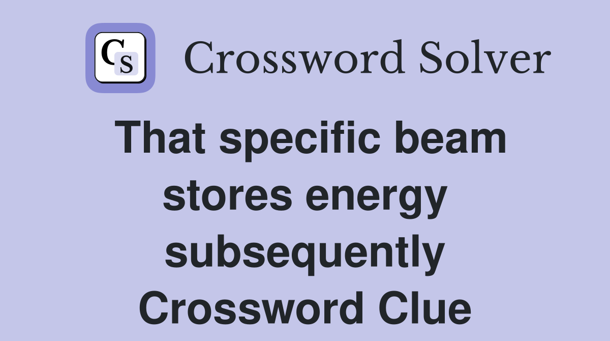 That specific beam stores energy subsequently Crossword Clue
