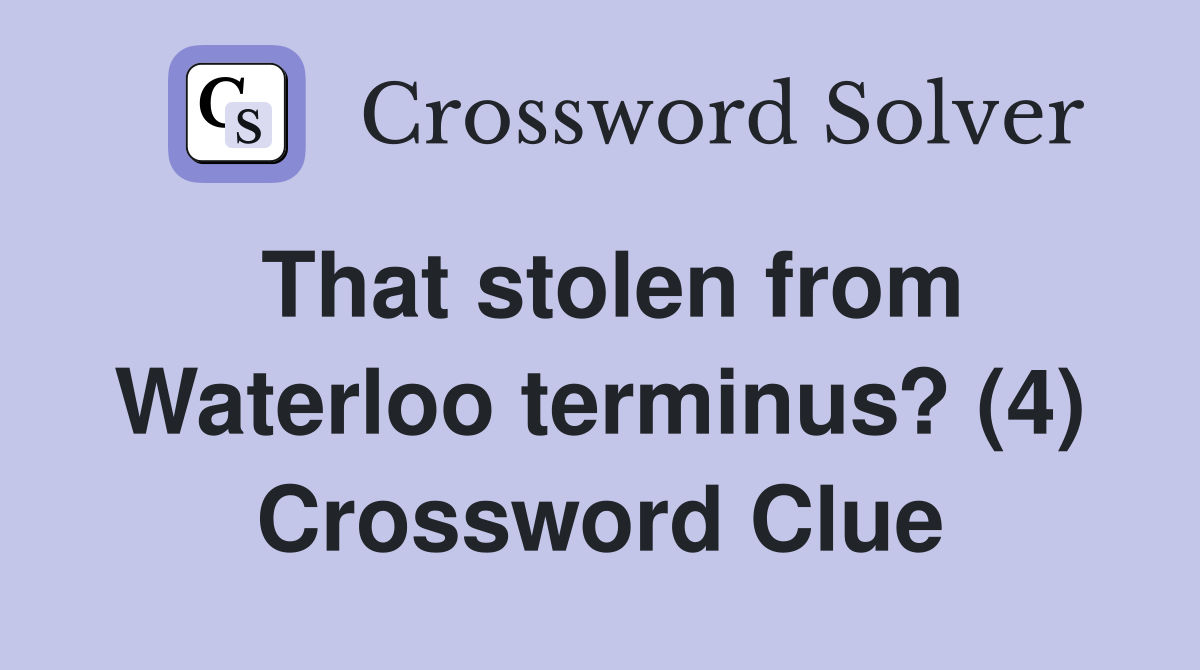 That stolen from Waterloo terminus? (4) Crossword Clue