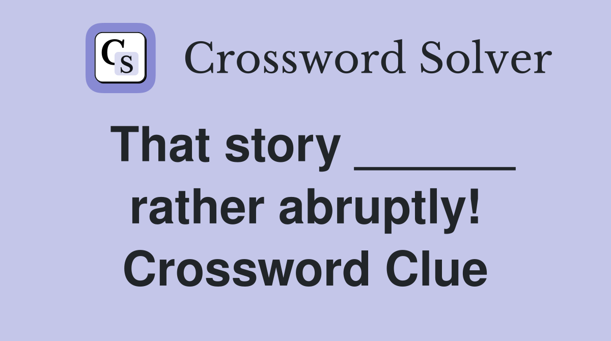 That story ______ rather abruptly! Crossword Clue