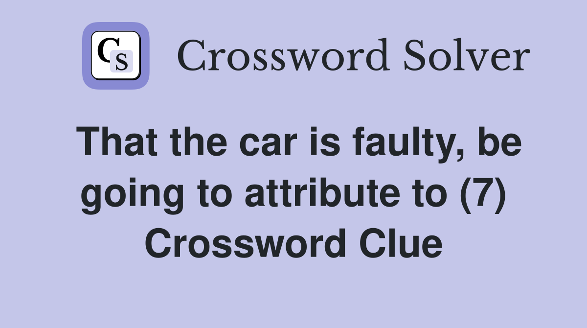 That the car is faulty, be going to attribute to (7) Crossword Clue