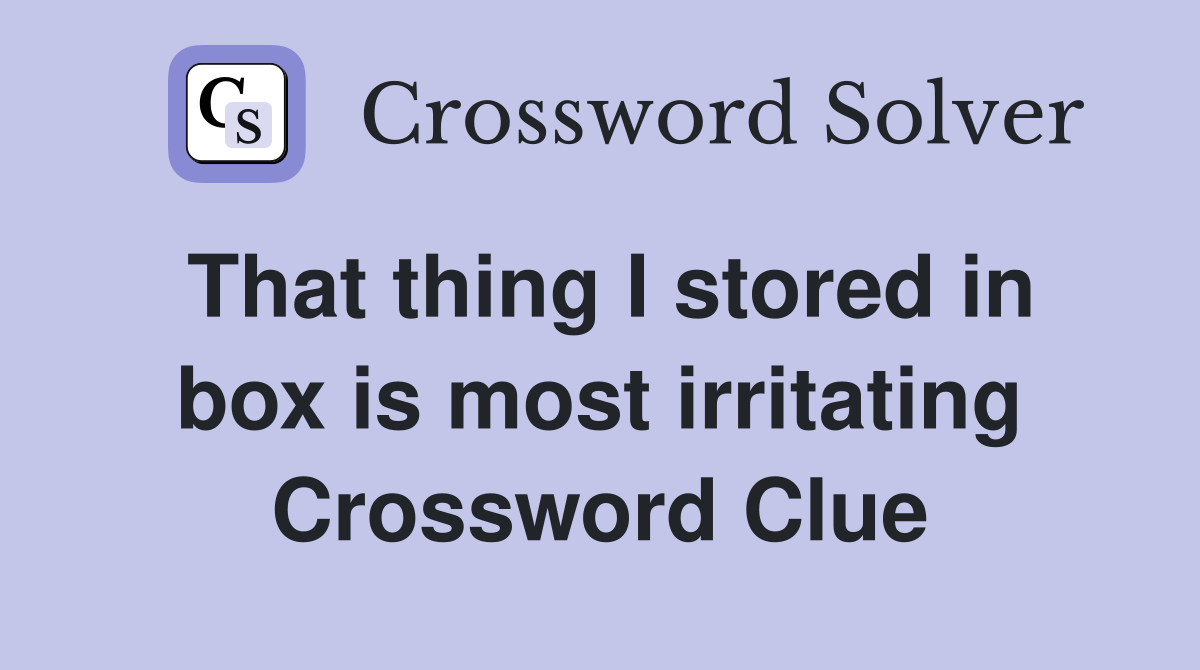 That thing I stored in box is most irritating Crossword Clue