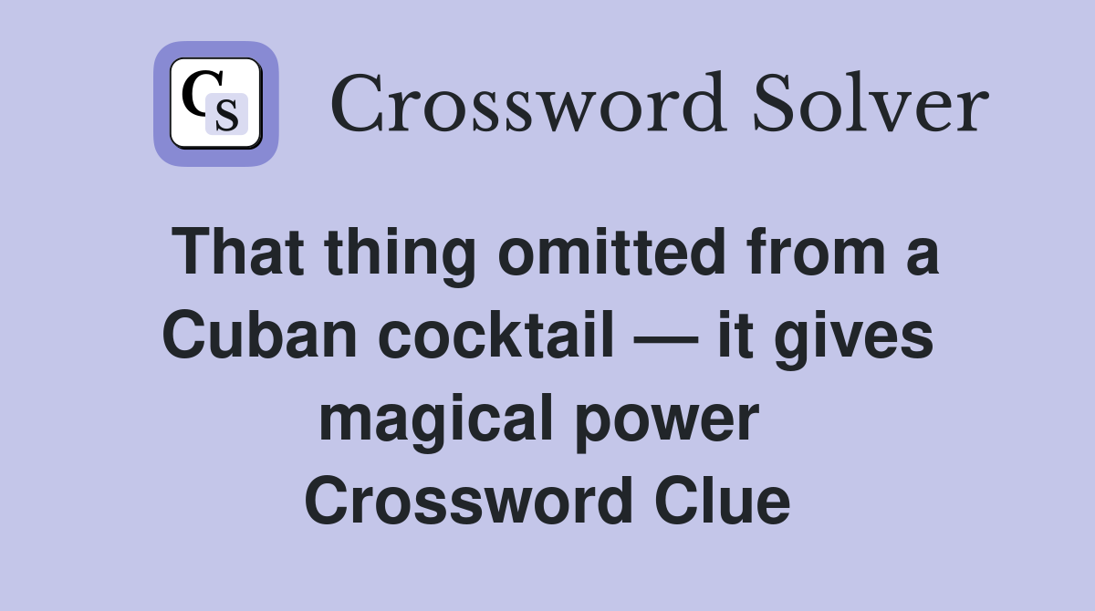 That thing omitted from a Cuban cocktail — it gives magical power  Crossword Clue