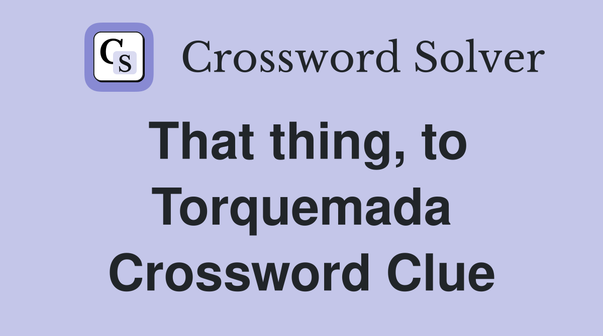 That thing, to Torquemada Crossword Clue