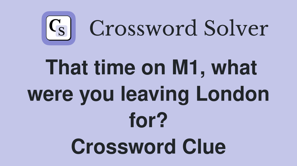 That time on M1, what were you leaving London for? Crossword Clue