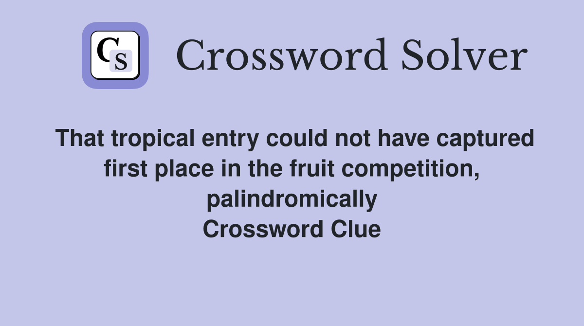 That tropical entry could not have captured first place in the fruit competition, palindromically Crossword Clue
