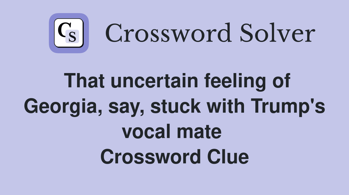 That uncertain feeling of Georgia, say, stuck with Trump's vocal mate  Crossword Clue