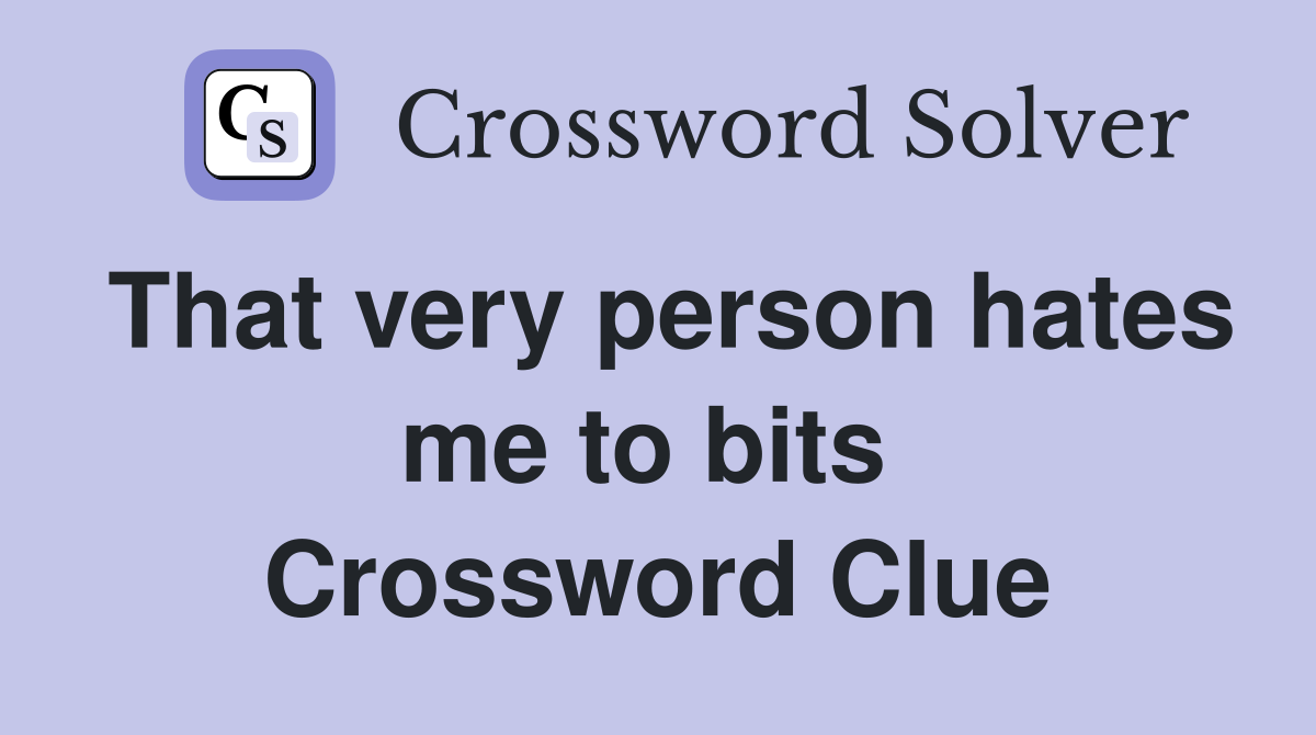 That very person hates me to bits  Crossword Clue