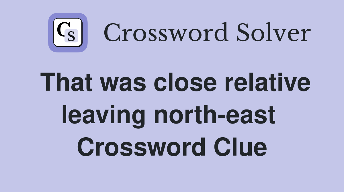 That was close relative leaving north-east  Crossword Clue