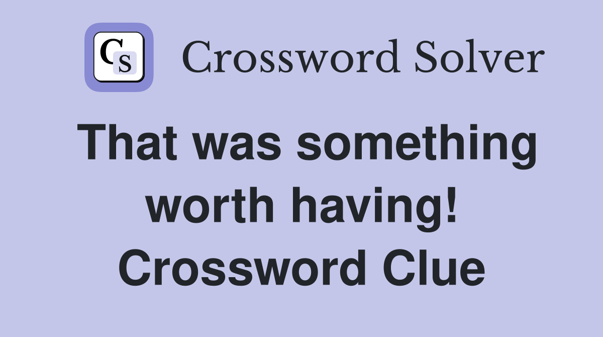 That was something worth having! Crossword Clue