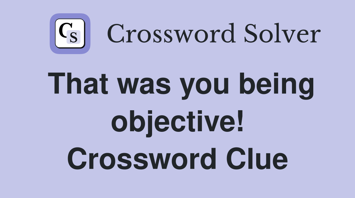 That was you being objective! Crossword Clue
