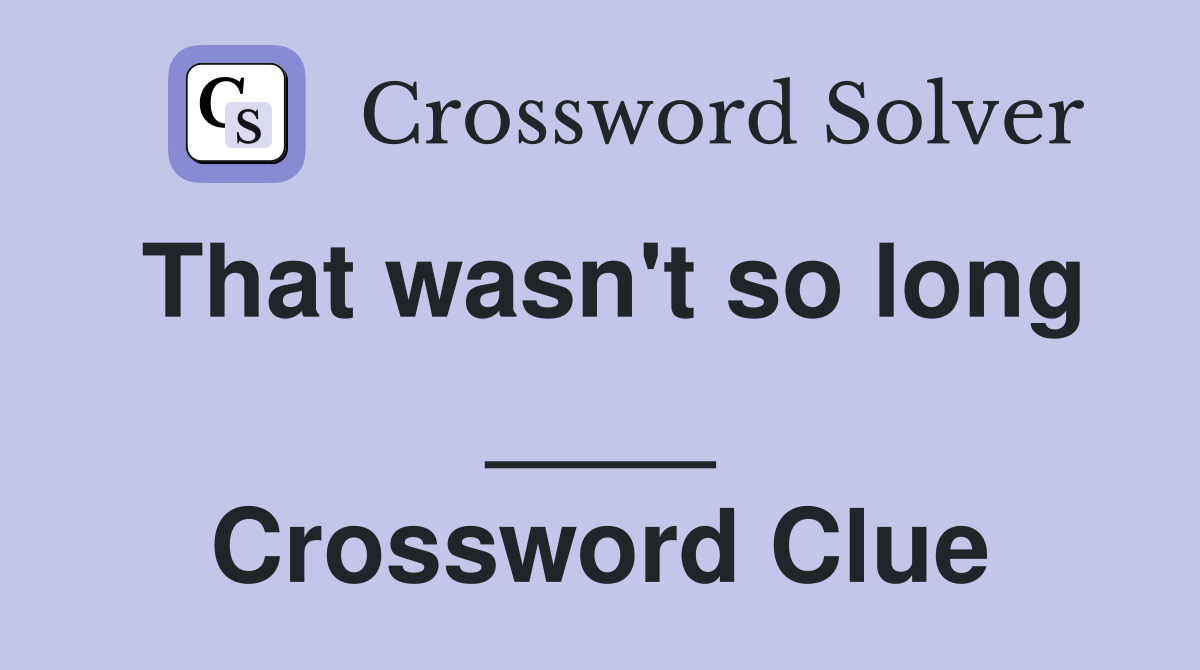 That wasn't so long ____ Crossword Clue