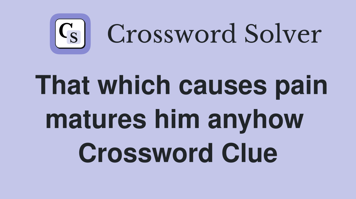 That which causes pain matures him anyhow  Crossword Clue