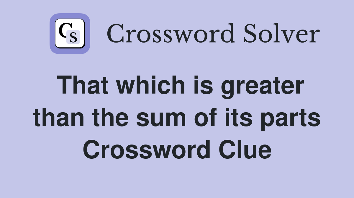 That which is greater than the sum of its parts Crossword Clue