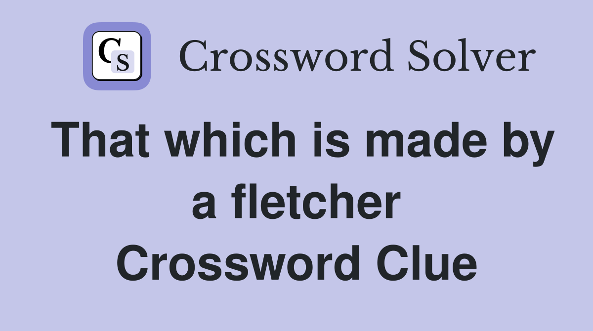 That which is made by a fletcher Crossword Clue