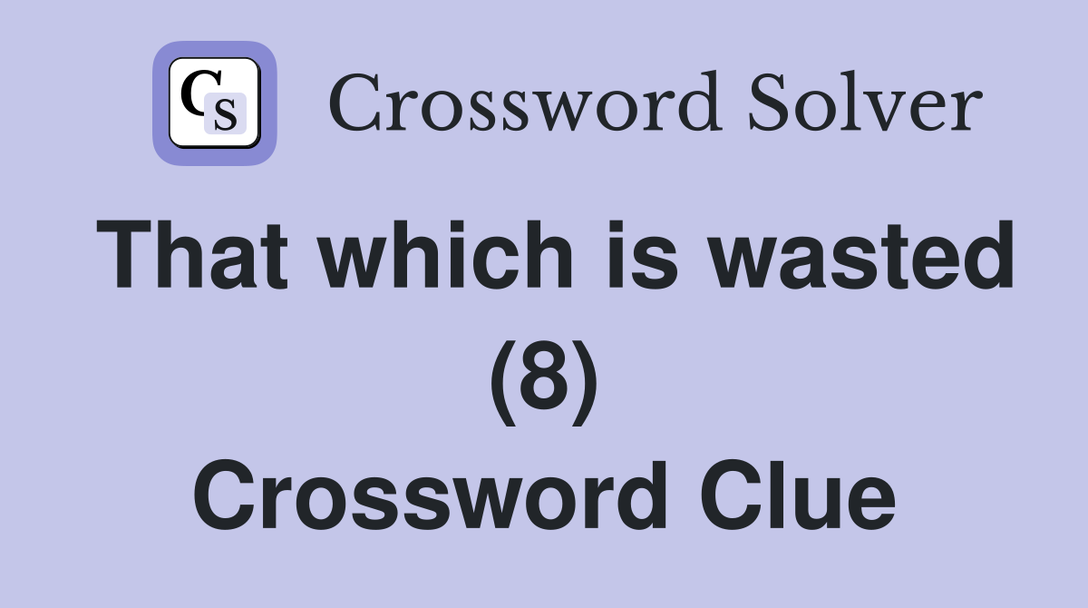 That which is wasted (8) Crossword Clue