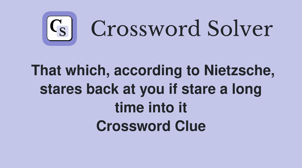 That which, according to Nietzsche, stares back at you if stare a long time into it Crossword Clue