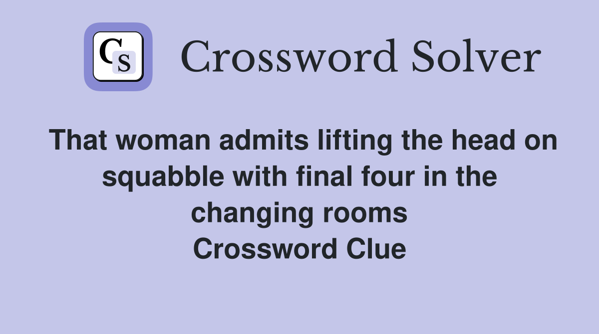 That woman admits lifting the head on squabble with final four in the changing rooms Crossword Clue