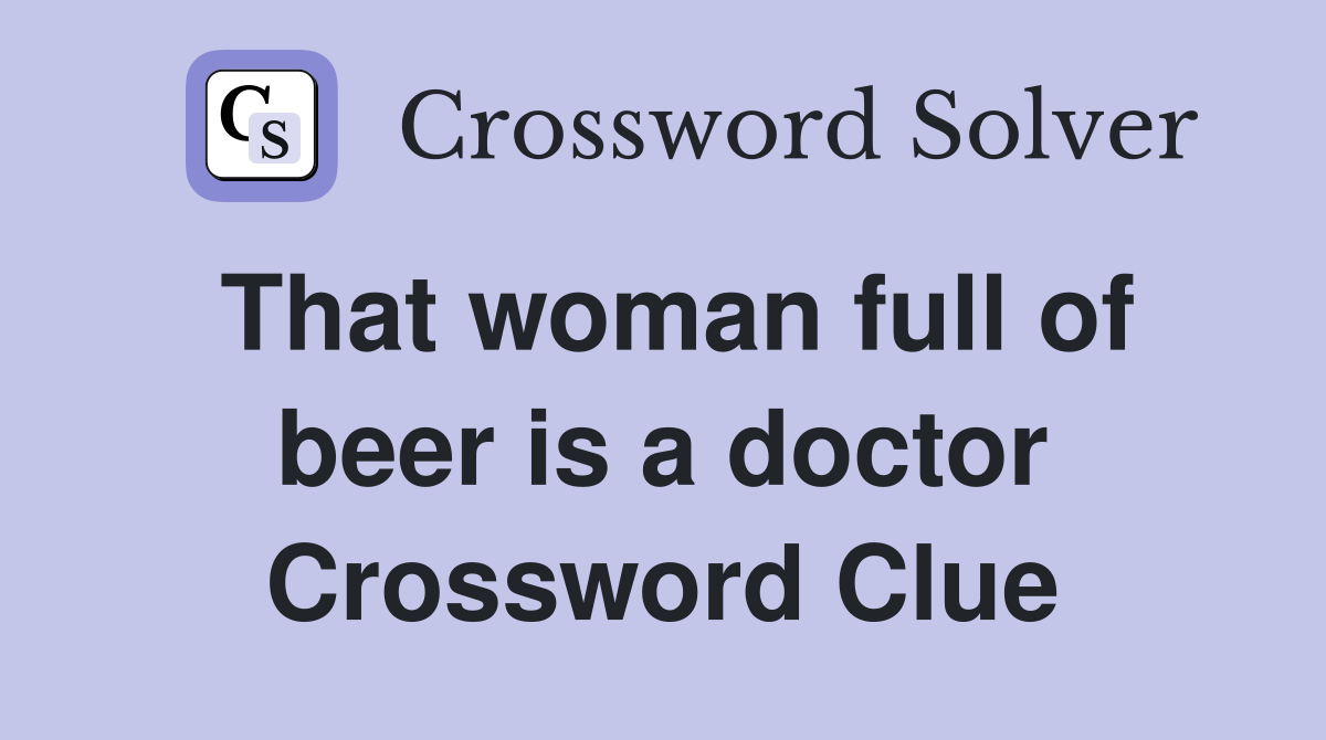 That woman full of beer is a doctor Crossword Clue
