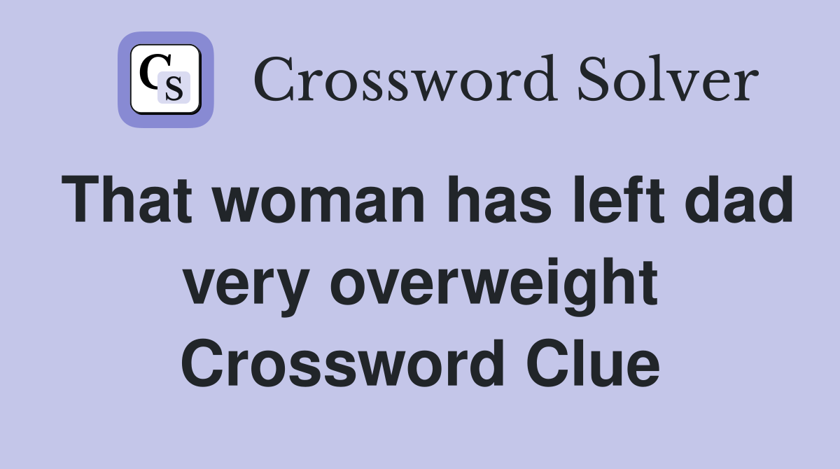 That woman has left dad very overweight Crossword Clue