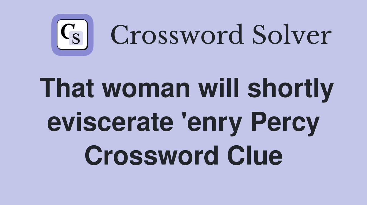 That woman will shortly eviscerate 'enry Percy Crossword Clue