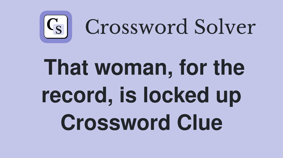 That woman, for the record, is locked up Crossword Clue