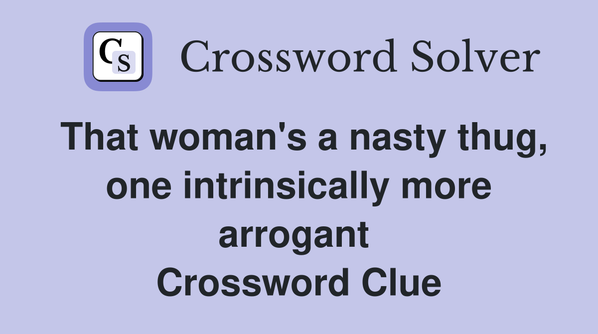 That woman's a nasty thug, one intrinsically more arrogant  Crossword Clue