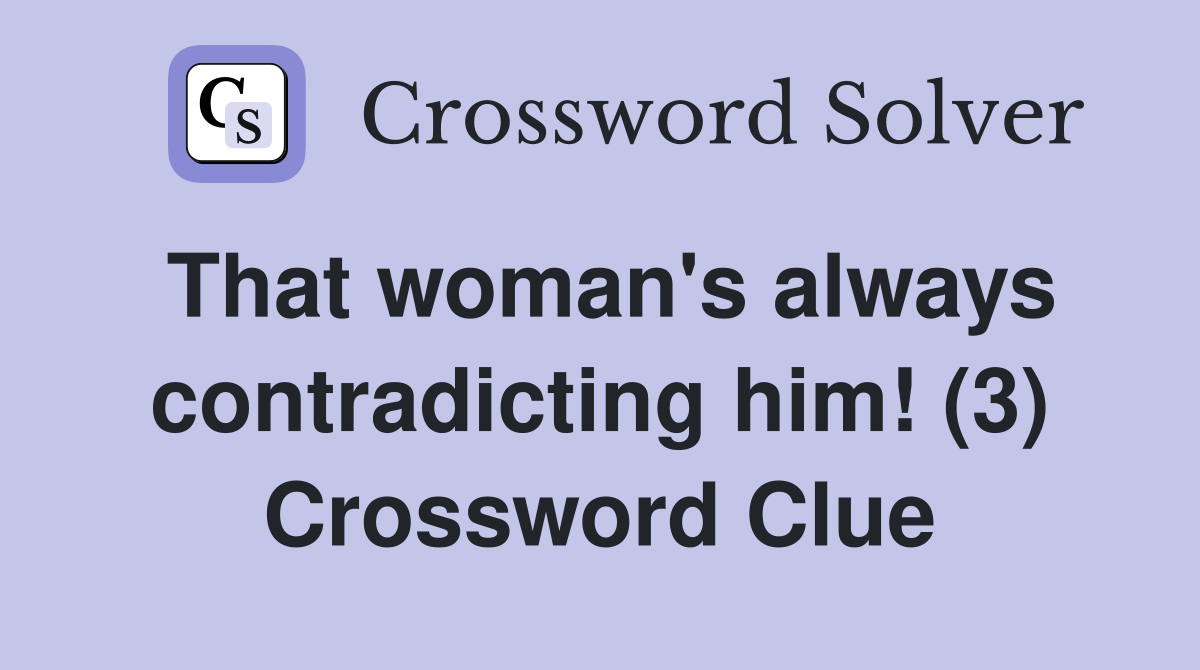 That woman's always contradicting him! (3) Crossword Clue